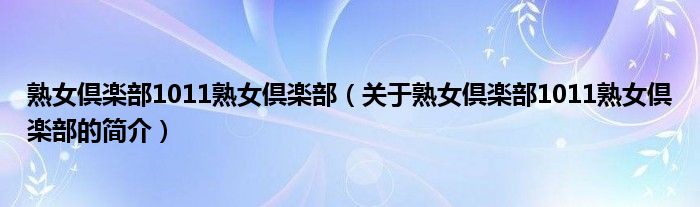 熟女倶楽部1011熟女倶楽部（關(guān)于熟女倶楽部1011熟女倶楽部的簡(jiǎn)介）