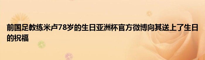 前國(guó)足教練米盧78歲的生日亞洲杯官方微博向其送上了生日的祝福