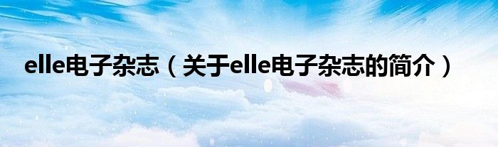 elle電子雜志（關(guān)于elle電子雜志的簡(jiǎn)介）