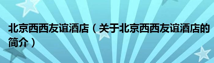 北京西西友誼酒店（關(guān)于北京西西友誼酒店的簡介）