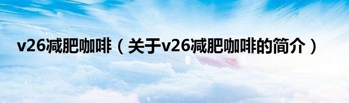 v26減肥咖啡（關(guān)于v26減肥咖啡的簡(jiǎn)介）