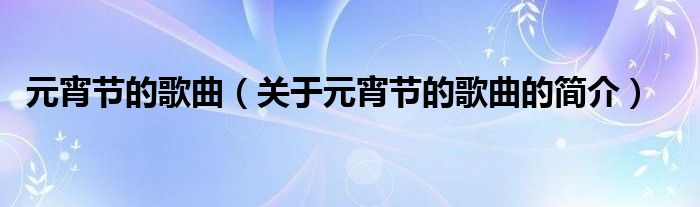 元宵節(jié)的歌曲（關(guān)于元宵節(jié)的歌曲的簡(jiǎn)介）