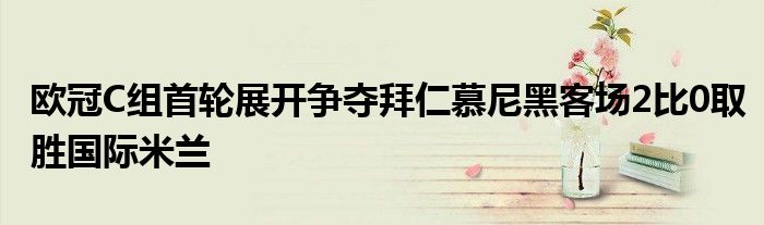 歐冠C組首輪展開爭奪拜仁慕尼黑客場2比0取勝國際米蘭