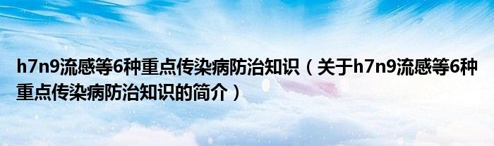 h7n9流感等6種重點(diǎn)傳染病防治知識（關(guān)于h7n9流感等6種重點(diǎn)傳染病防治知識的簡介）