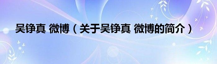 吳錚真 微博（關(guān)于吳錚真 微博的簡(jiǎn)介）