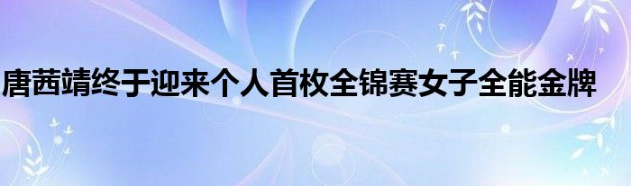 唐茜靖終于迎來個人首枚全錦賽女子全能金牌