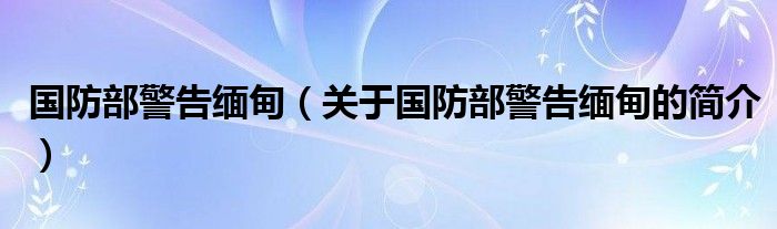 國(guó)防部警告緬甸（關(guān)于國(guó)防部警告緬甸的簡(jiǎn)介）