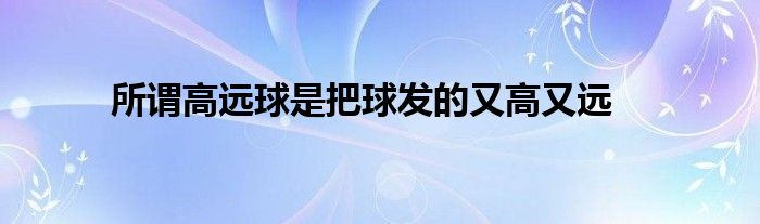 所謂高遠球是把球發(fā)的又高又遠