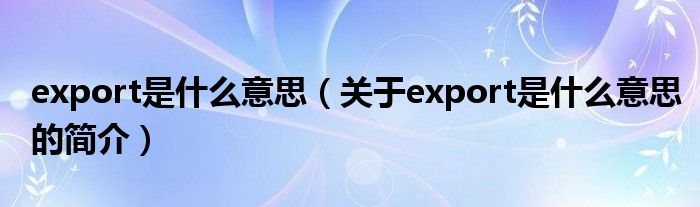 export是什么意思（關(guān)于export是什么意思的簡(jiǎn)介）