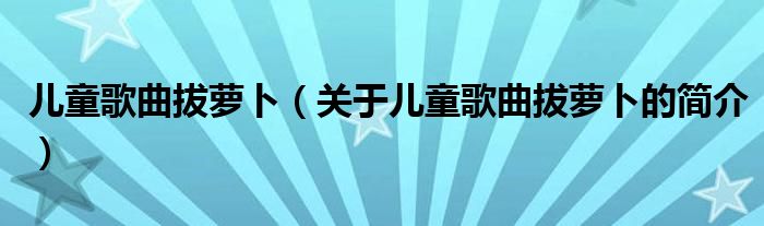 兒童歌曲拔蘿卜（關(guān)于兒童歌曲拔蘿卜的簡(jiǎn)介）