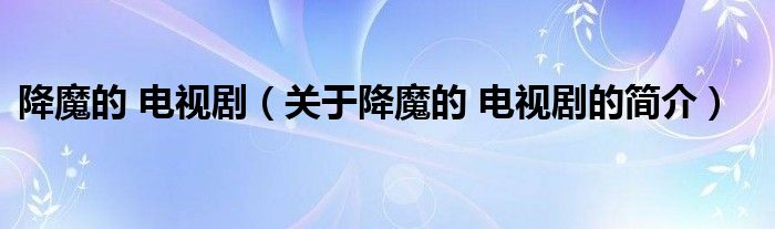 降魔的 電視?。P(guān)于降魔的 電視劇的簡(jiǎn)介）