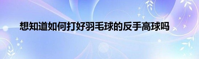 想知道如何打好羽毛球的反手高球嗎