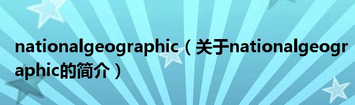 nationalgeographic（關(guān)于nationalgeographic的簡(jiǎn)介）