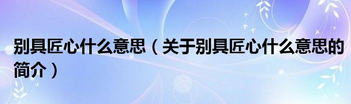 別具匠心什么意思（關(guān)于別具匠心什么意思的簡介）