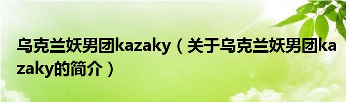 烏克蘭妖男團kazaky（關(guān)于烏克蘭妖男團kazaky的簡介）