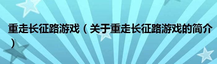 重走長征路游戲（關于重走長征路游戲的簡介）