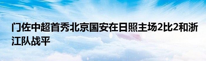 門佐中超首秀北京國(guó)安在日照主場(chǎng)2比2和浙江隊(duì)?wèi)?zhàn)平