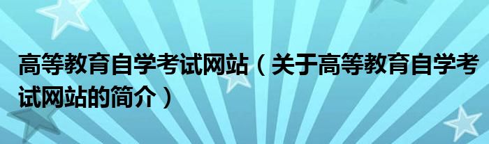 高等教育自學(xué)考試網(wǎng)站（關(guān)于高等教育自學(xué)考試網(wǎng)站的簡介）