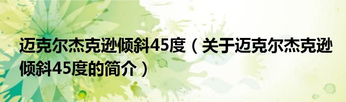 邁克爾杰克遜傾斜45度（關(guān)于邁克爾杰克遜傾斜45度的簡介）