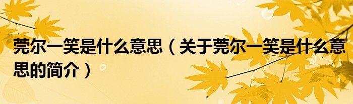 莞爾一笑是什么意思（關(guān)于莞爾一笑是什么意思的簡(jiǎn)介）