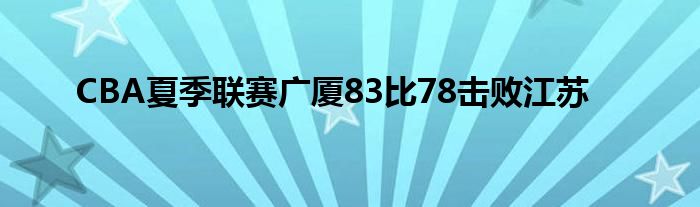 CBA夏季聯(lián)賽廣廈83比78擊敗江蘇