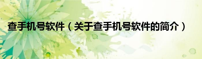 查手機(jī)號(hào)軟件（關(guān)于查手機(jī)號(hào)軟件的簡(jiǎn)介）