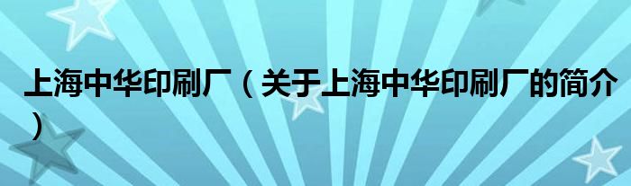 上海中華印刷廠（關(guān)于上海中華印刷廠的簡介）