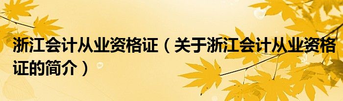 浙江會計從業(yè)資格證（關于浙江會計從業(yè)資格證的簡介）