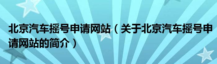 北京汽車搖號申請網(wǎng)站（關(guān)于北京汽車搖號申請網(wǎng)站的簡介）