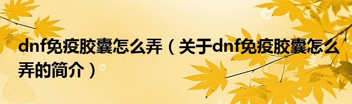 dnf免疫膠囊怎么弄（關于dnf免疫膠囊怎么弄的簡介）