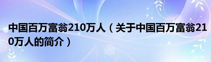 中國(guó)百萬富翁210萬人（關(guān)于中國(guó)百萬富翁210萬人的簡(jiǎn)介）