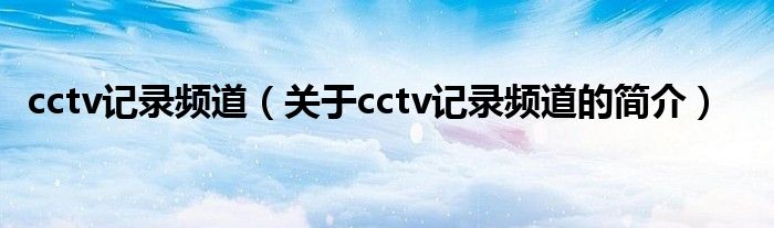 cctv記錄頻道（關于cctv記錄頻道的簡介）