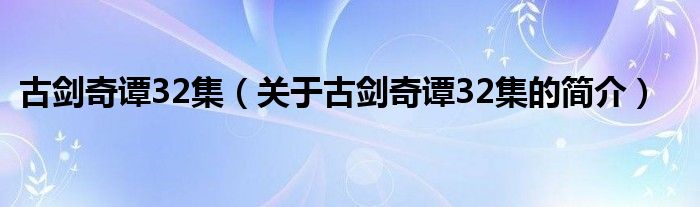 古劍奇譚32集（關(guān)于古劍奇譚32集的簡(jiǎn)介）