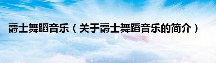 爵士舞蹈音樂(lè)（關(guān)于爵士舞蹈音樂(lè)的簡(jiǎn)介）