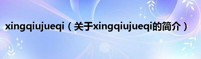 xingqiujueqi（關(guān)于xingqiujueqi的簡介）