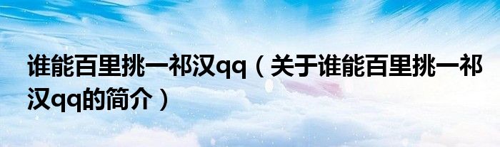 誰(shuí)能百里挑一祁漢qq（關(guān)于誰(shuí)能百里挑一祁漢qq的簡(jiǎn)介）