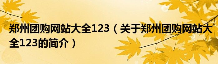 鄭州團購網(wǎng)站大全123（關于鄭州團購網(wǎng)站大全123的簡介）