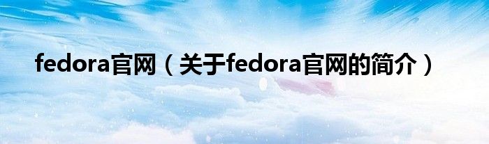 fedora官網(wǎng)（關(guān)于fedora官網(wǎng)的簡介）