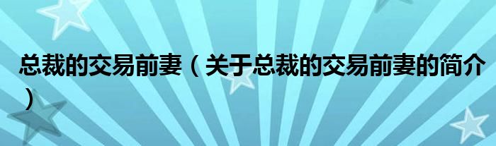 總裁的交易前妻（關于總裁的交易前妻的簡介）