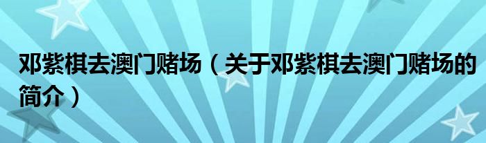 鄧紫棋去澳門賭場（關(guān)于鄧紫棋去澳門賭場的簡介）