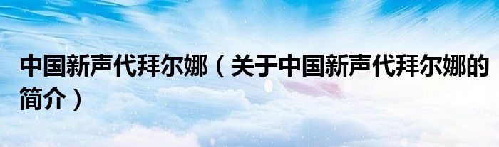 中國(guó)新聲代拜爾娜（關(guān)于中國(guó)新聲代拜爾娜的簡(jiǎn)介）