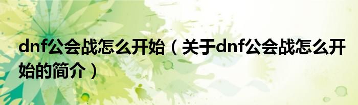 dnf公會(huì)戰(zhàn)怎么開(kāi)始（關(guān)于dnf公會(huì)戰(zhàn)怎么開(kāi)始的簡(jiǎn)介）