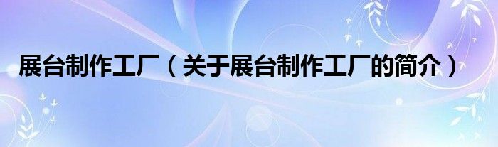 展臺制作工廠（關(guān)于展臺制作工廠的簡介）