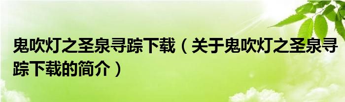 鬼吹燈之圣泉尋蹤下載（關(guān)于鬼吹燈之圣泉尋蹤下載的簡(jiǎn)介）