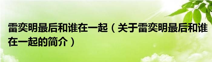 雷奕明最后和誰在一起（關于雷奕明最后和誰在一起的簡介）