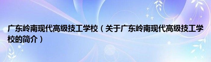 廣東嶺南現(xiàn)代高級技工學(xué)校（關(guān)于廣東嶺南現(xiàn)代高級技工學(xué)校的簡介）