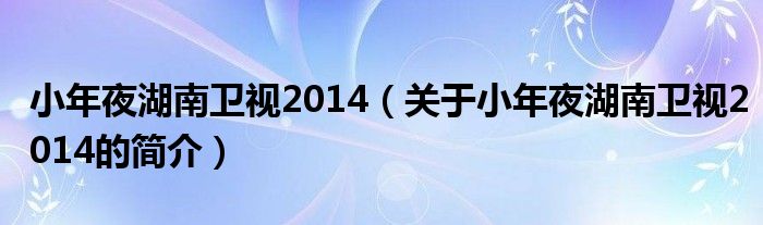 小年夜湖南衛(wèi)視2014（關(guān)于小年夜湖南衛(wèi)視2014的簡(jiǎn)介）