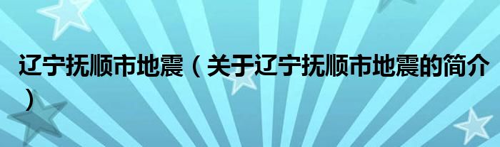 遼寧撫順市地震（關(guān)于遼寧撫順市地震的簡介）