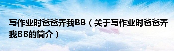 寫作業(yè)時爸爸弄我BB（關于寫作業(yè)時爸爸弄我BB的簡介）