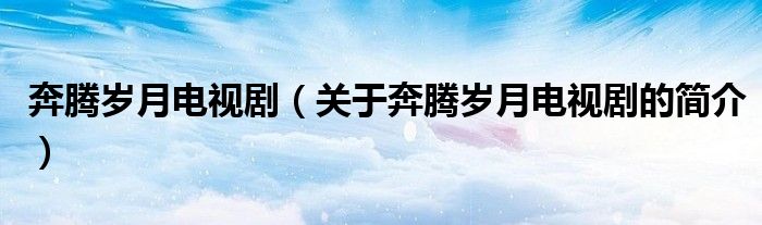 奔騰歲月電視?。P(guān)于奔騰歲月電視劇的簡(jiǎn)介）